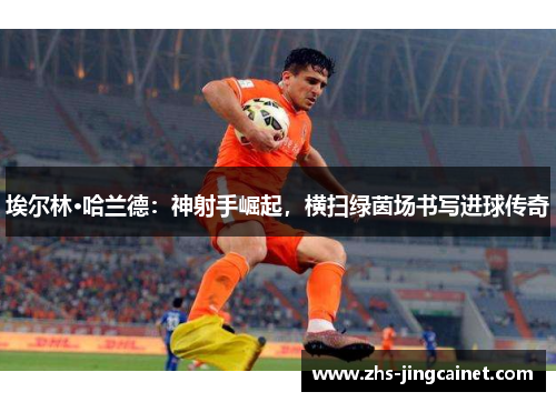 埃尔林·哈兰德：神射手崛起，横扫绿茵场书写进球传奇