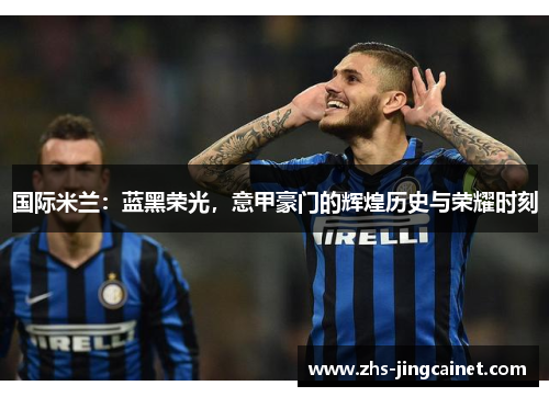 国际米兰：蓝黑荣光，意甲豪门的辉煌历史与荣耀时刻