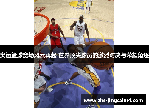 奥运篮球赛场风云再起 世界顶尖球员的激烈对决与荣耀角逐