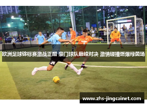 欧洲足球锦标赛激战正酣 豪门球队巅峰对决 激情碰撞燃爆绿茵场
