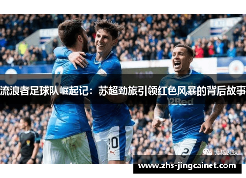 流浪者足球队崛起记：苏超劲旅引领红色风暴的背后故事