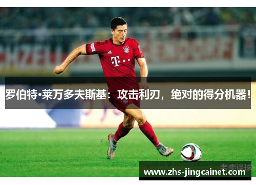 罗伯特·莱万多夫斯基：攻击利刃，绝对的得分机器！