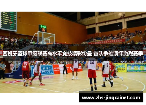 西班牙篮球甲级联赛高水平竞技精彩纷呈 各队争雄演绎激烈赛季