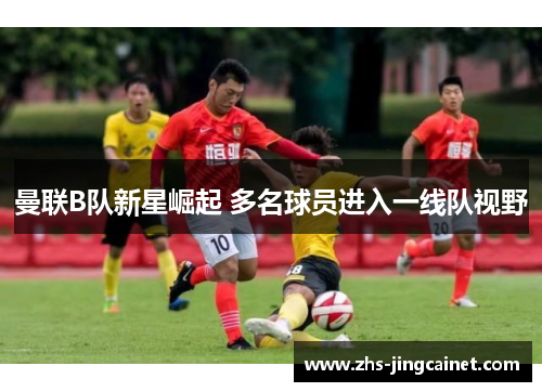 曼联B队新星崛起 多名球员进入一线队视野