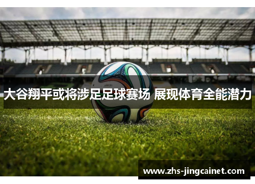 大谷翔平或将涉足足球赛场 展现体育全能潜力