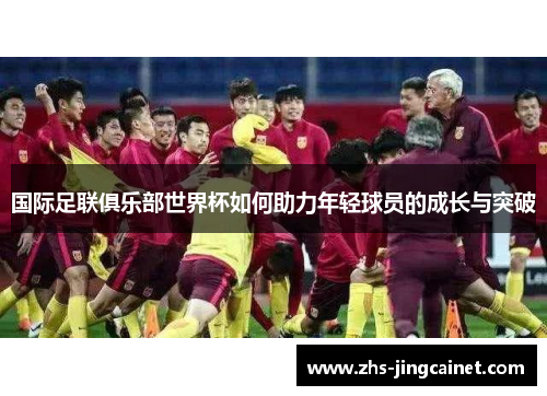 国际足联俱乐部世界杯如何助力年轻球员的成长与突破