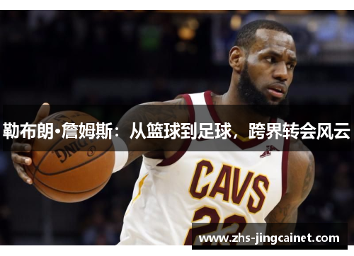 勒布朗·詹姆斯：从篮球到足球，跨界转会风云